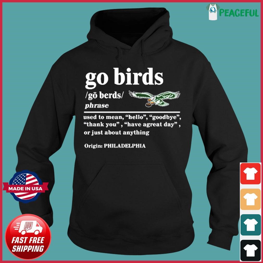 Go birds eagles go birds phrase term of endearment derived from  philadelphia meaning hello goodbye thank you or have a great day shirt,  hoodie, sweater, long sleeve and tank top