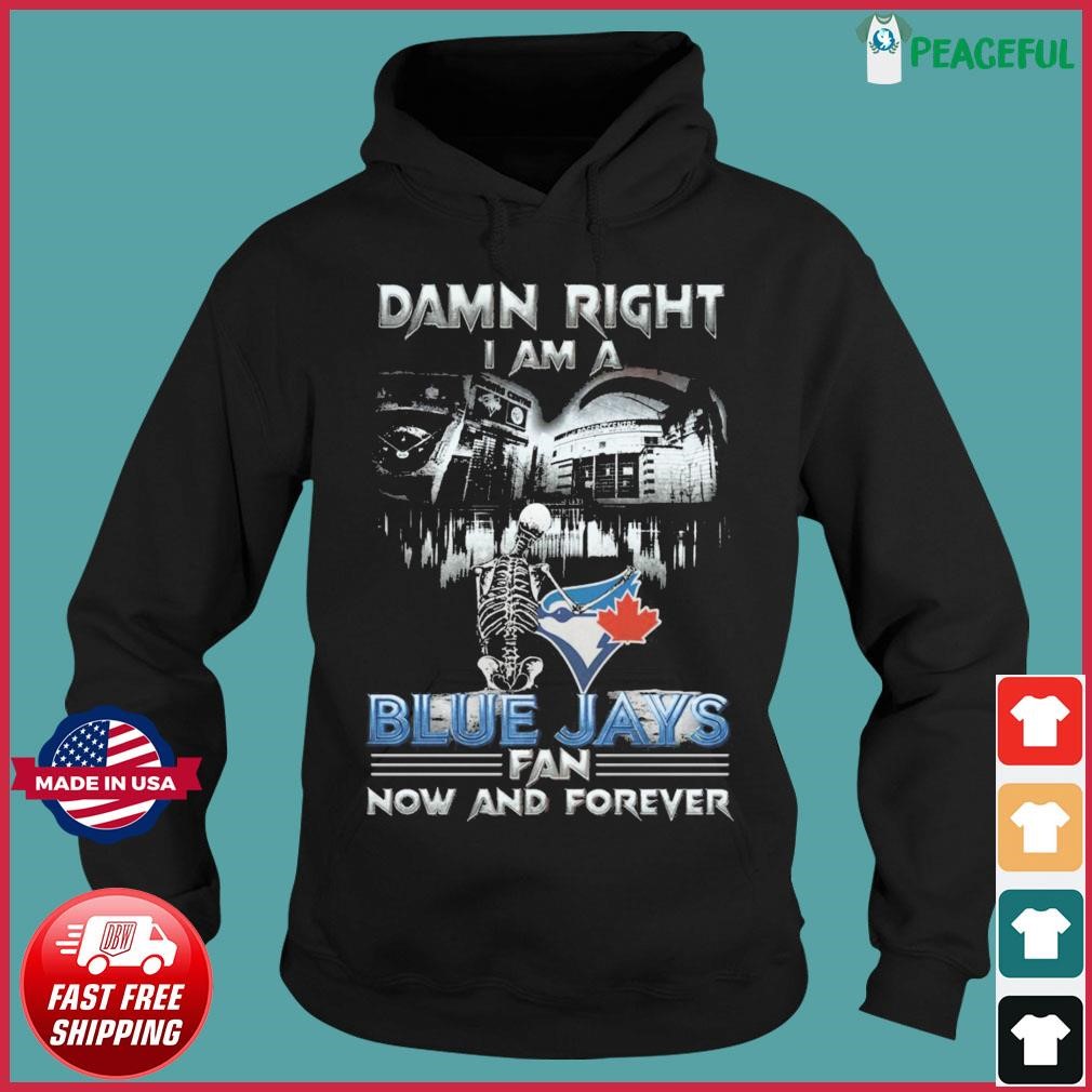 Damn right I am a Toronto Blue Jays fan now and forever shirt, hoodie,  sweater, long sleeve and tank top