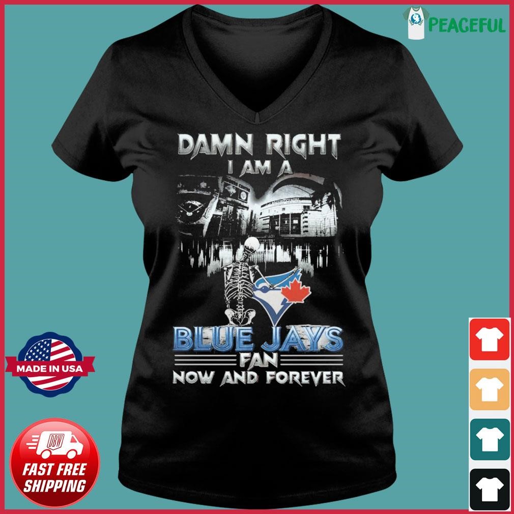 Damn right I am a Toronto Blue Jays fan now and forever shirt, hoodie,  sweater, long sleeve and tank top
