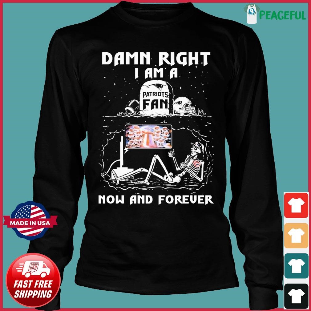 Damn Right I Am A Patriots Fan Now And Forever New England Patriots Shirt,  hoodie, sweater, long sleeve and tank top