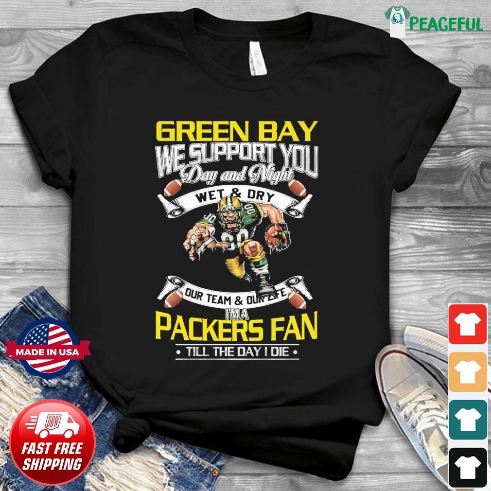 Green Bay Packers We Support You Day And Night Wet & Dry I'm A Packer Fan  Till The Day I Die Shirt, hoodie, sweater and long sleeve