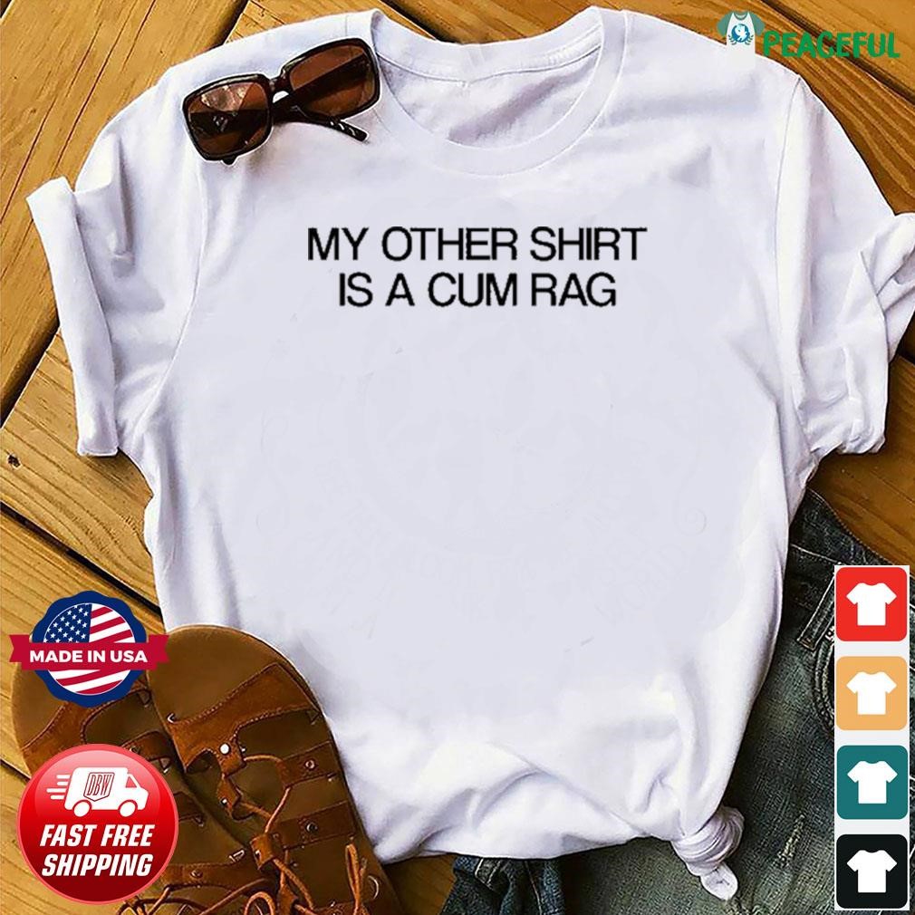 My other shirt is a cum rag shirt, hoodie, sweater, long sleeve and tank top