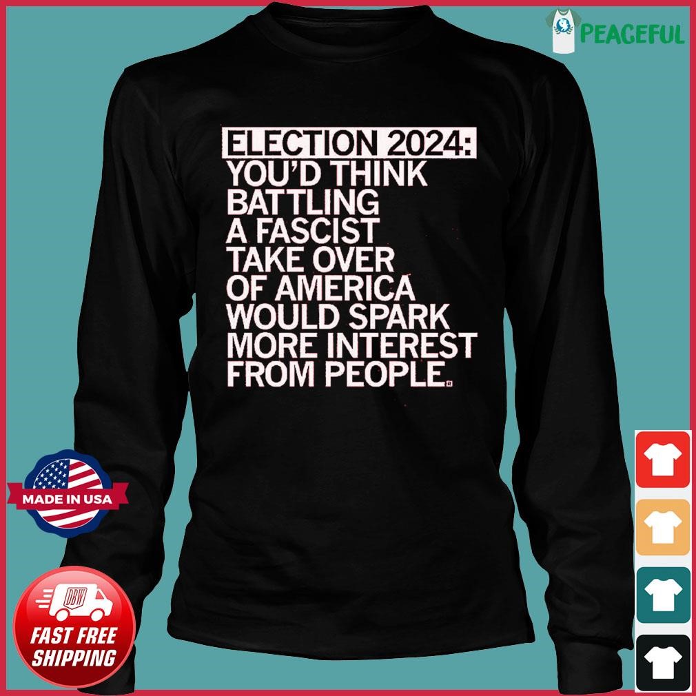 Election 2024 You D Think Battling A Fascist Take Over Of America Would   Election 2024 Youd Think Battling A Fascist Take Over Of America Would Spark More Interest From People Shirt Long Sleeve 