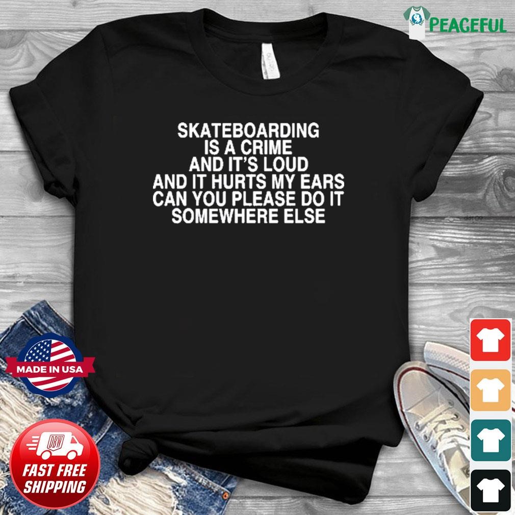 Skateboarding Is A Crime And It's Loud And It Hurts My Ears Can You Please Do It Somewhere Else Shirt