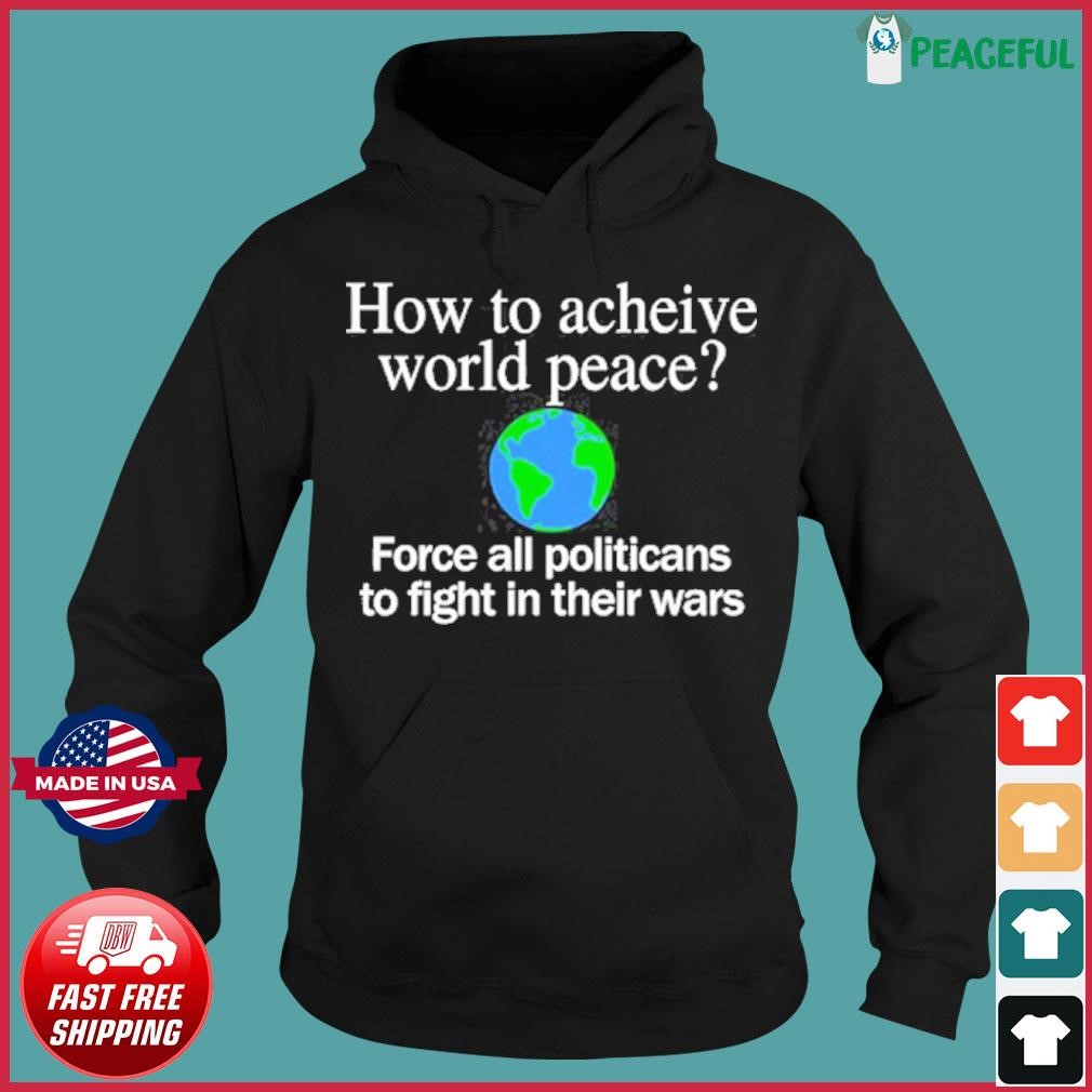 How To Acheive World Peace Force All Politicans To Fight In Their Wars Shirt Hoodie.jpg