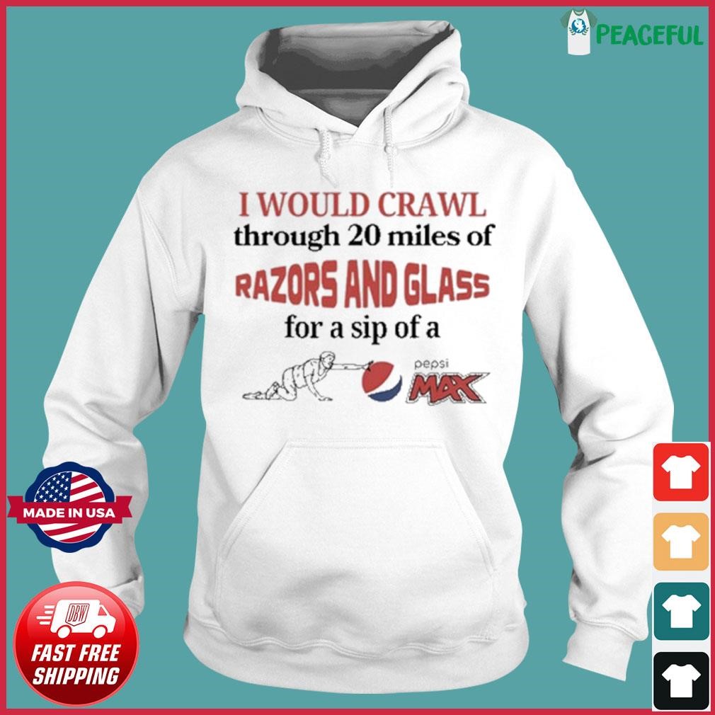 I Would Crawl Through 20 Miles Of Razors And Glass For A Sip Of A Pepsi Max shirt Hoodie.jpg