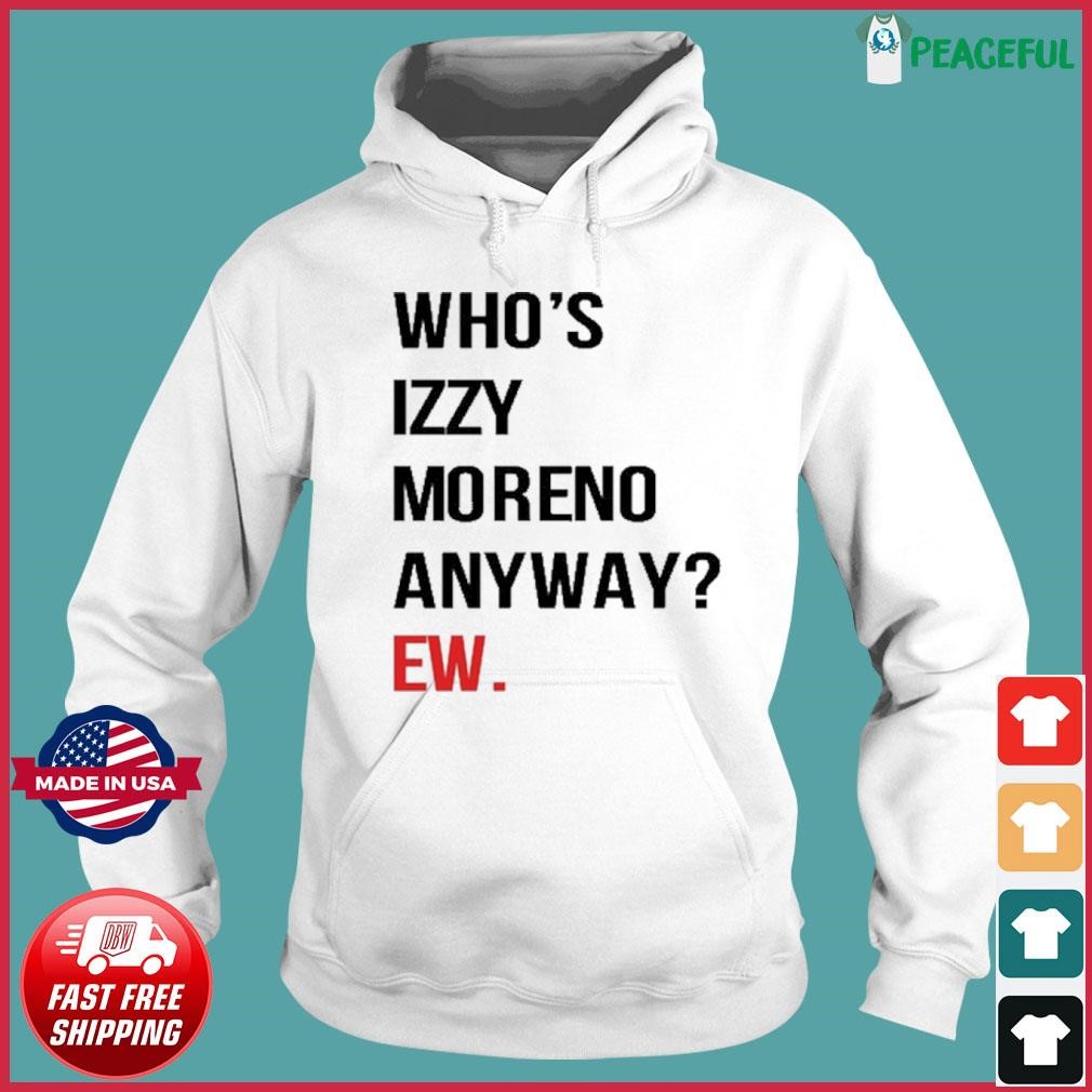 Who's Izzy Moreno Anyway Ew Shirt Hoodie.jpg