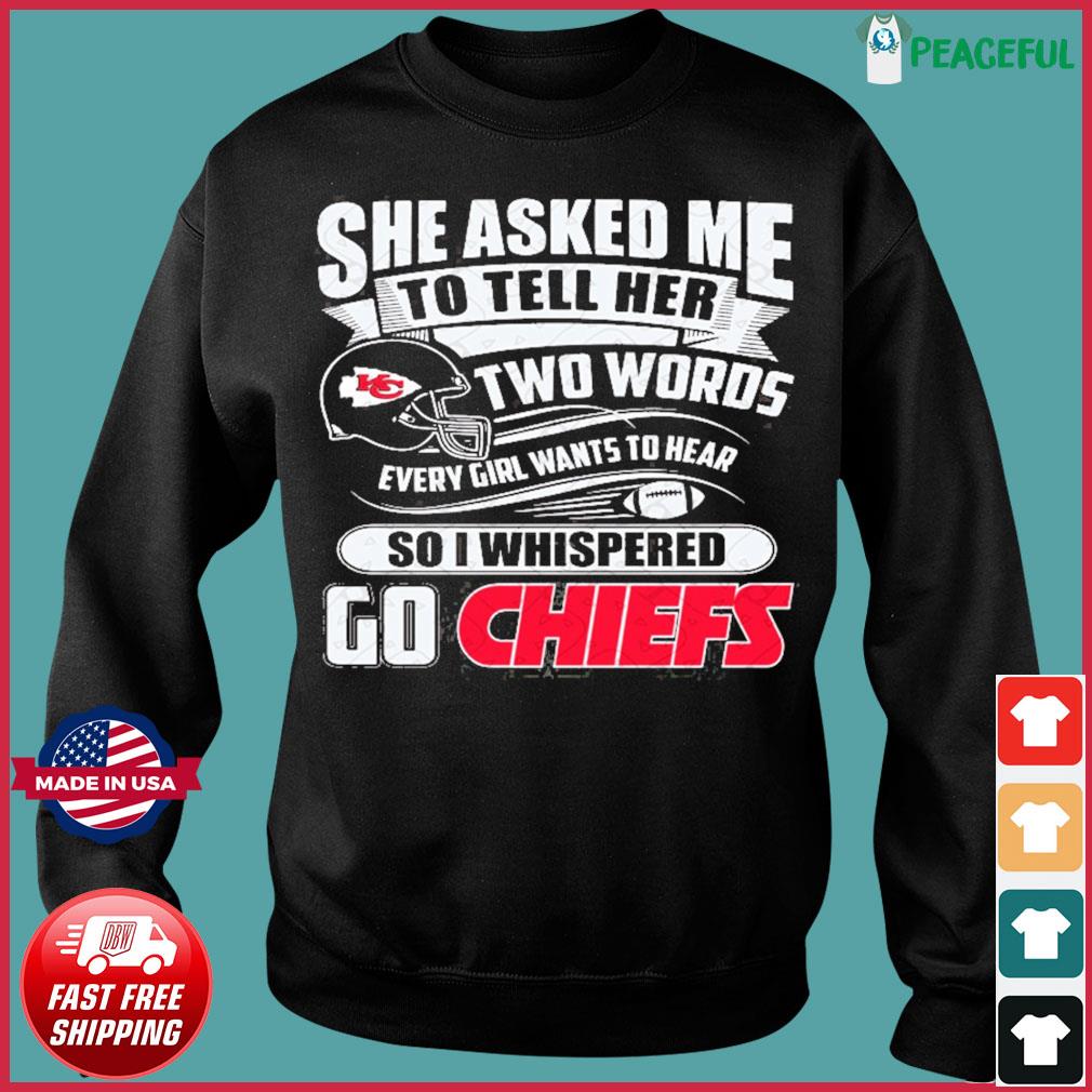 She asked me to tell her two words every girl want to hear so I whispered  go Kansas City Chiefs shirt, hoodie, sweater, long sleeve and tank top